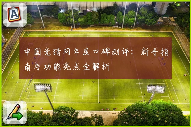 中国竞猜网年度口碑测评：新手指南与功能亮点全解析