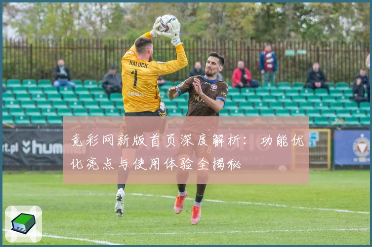 竟彩网新版首页深度解析：功能优化亮点与使用体验全揭秘