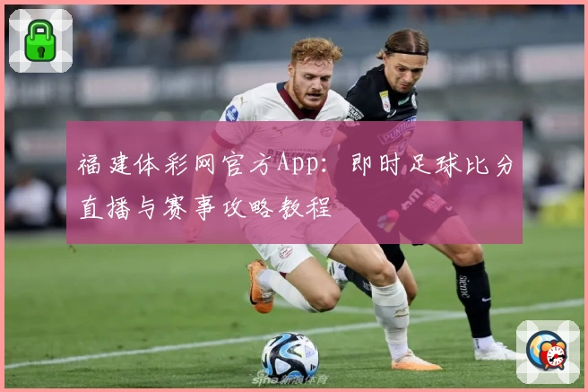 福建体彩网官方App：即时足球比分直播与赛事攻略教程