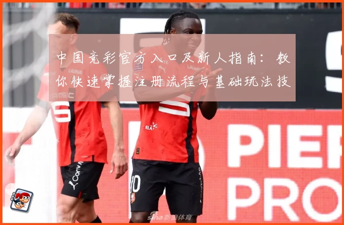 中国竞彩官方入口及新人指南：教你快速掌握注册流程与基础玩法技巧