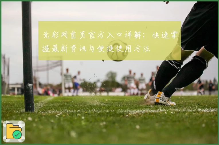 竞彩网首页官方入口详解:快速掌握最新资讯与便捷使用方法