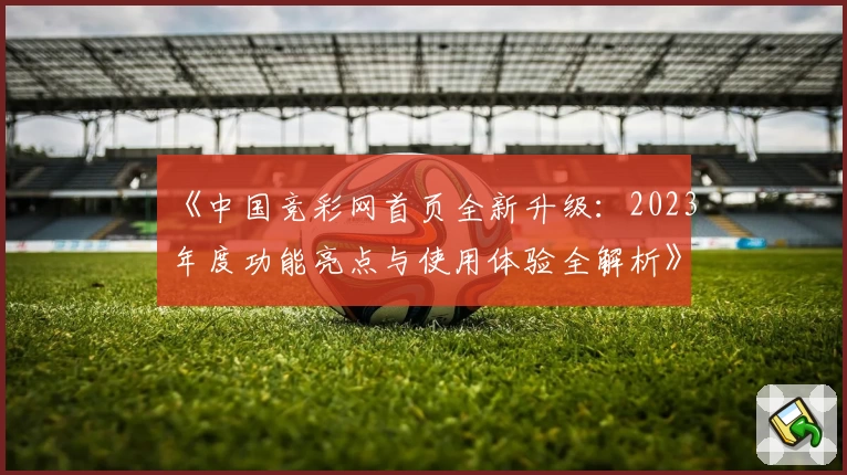 《中国竞彩网首页全新升级:2023年度功能亮点与使用体验全解析》