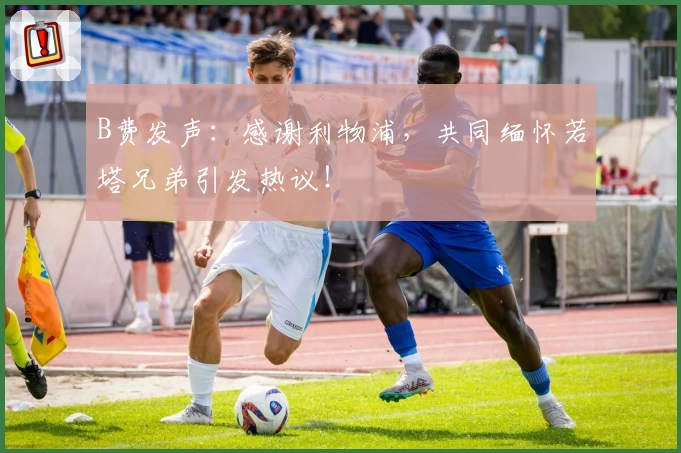 B费发声:感谢利物浦,共同缅怀若塔兄弟引发热议!