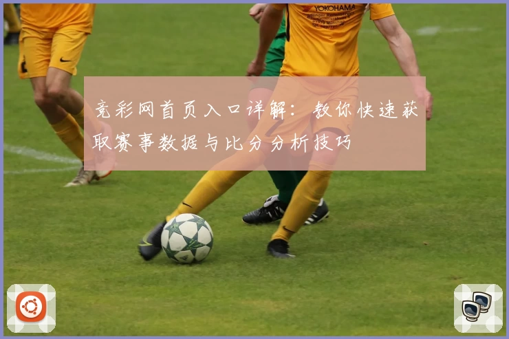 竞彩网首页入口详解：教你快速获取赛事数据与比分分析技巧