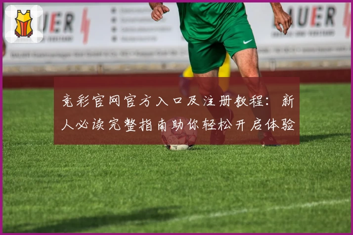 竞彩官网官方入口及注册教程：新人必读完整指南助你轻松开启体验之旅