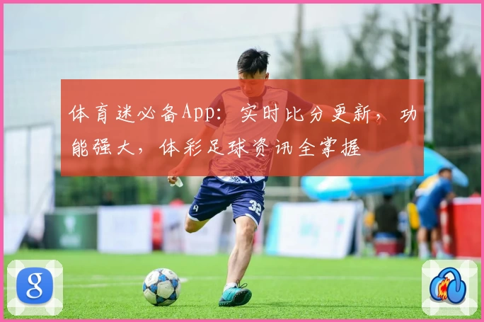 体育迷必备App：实时比分更新，功能强大，体彩足球资讯全掌握