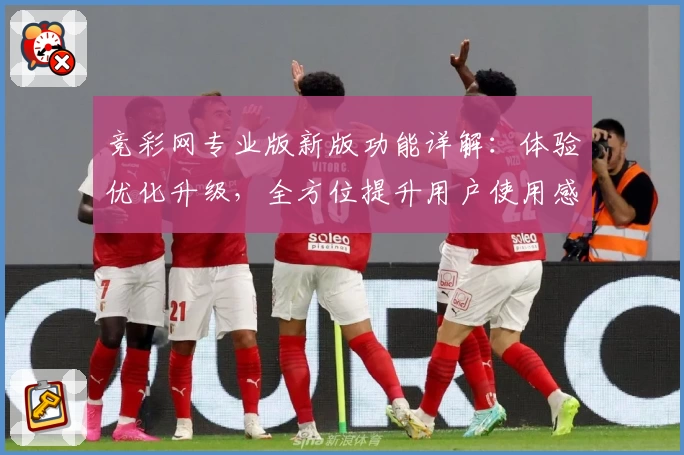 竞彩网专业版新版功能详解：体验优化升级，全方位提升用户使用感