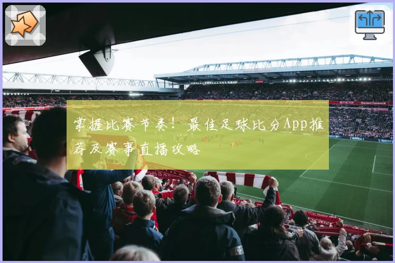 掌握比赛节奏！最佳足球比分App推荐及赛事直播攻略