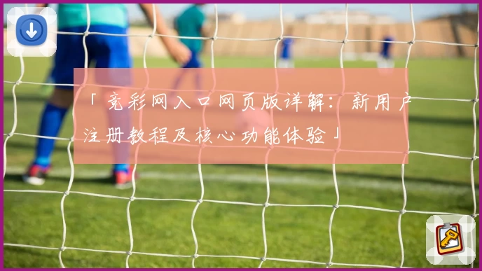 「竞彩网入口网页版详解：新用户注册教程及核心功能体验」