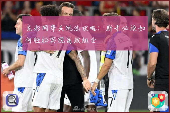 竞彩网串关玩法攻略：新手必读如何轻松实现高效组合