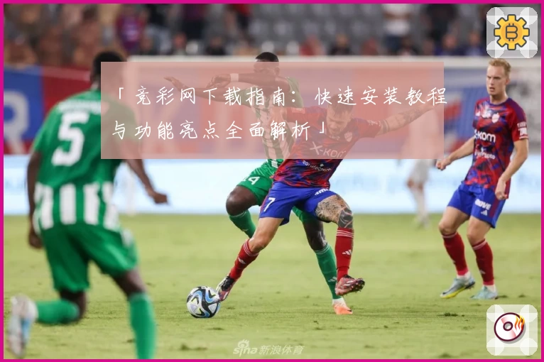 「竞彩网下载指南：快速安装教程与功能亮点全面解析」