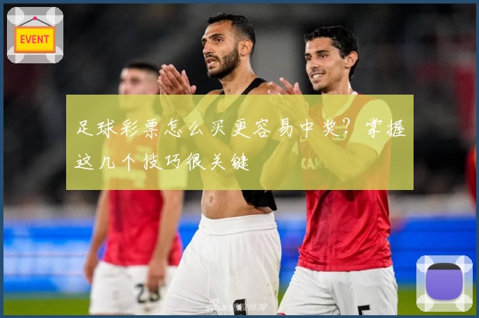 足球彩票怎么买更容易中奖？掌握这几个技巧很关键