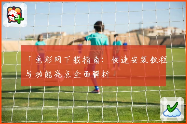 「竞彩网下载指南：快速安装教程与功能亮点全面解析」