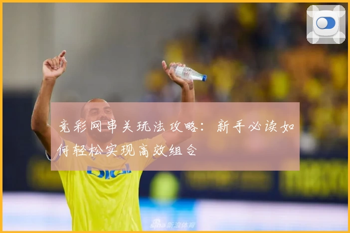 竞彩网串关玩法攻略：新手必读如何轻松实现高效组合