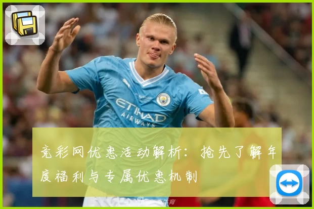 竞彩网优惠活动解析:抢先了解年度福利与专属优惠机制