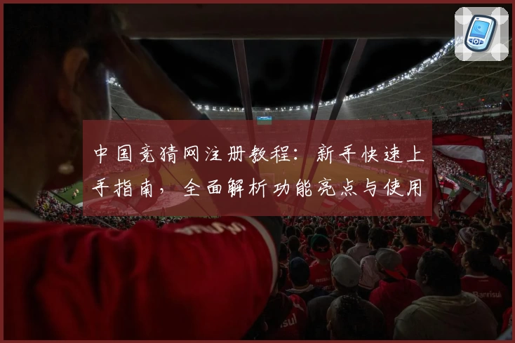 中国竞猜网注册教程：新手快速上手指南，全面解析功能亮点与使用体验