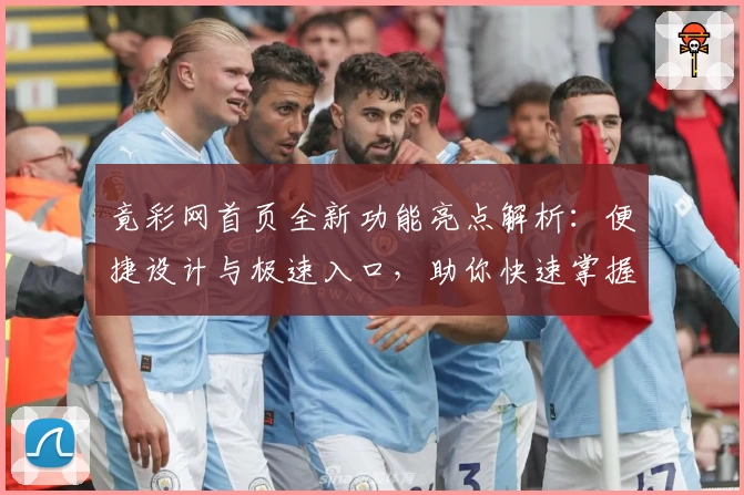 竟彩网首页全新功能亮点解析：便捷设计与极速入口，助你快速掌握赛事动态