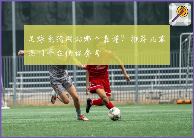 足球竞猜网站哪个靠谱？推荐几家热门平台供你参考