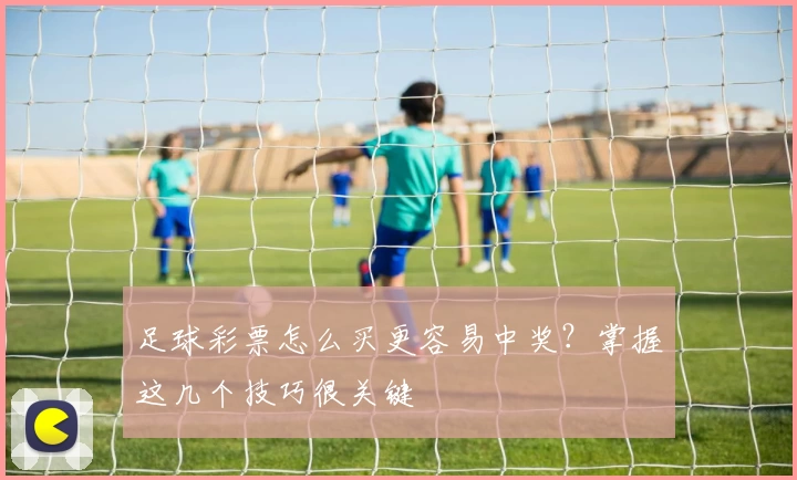 足球彩票怎么买更容易中奖?掌握这几个技巧很关键