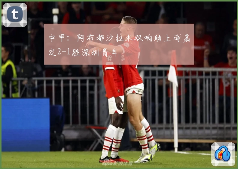 中甲:阿布都沙拉木双响助上海嘉定2-1胜深圳青年