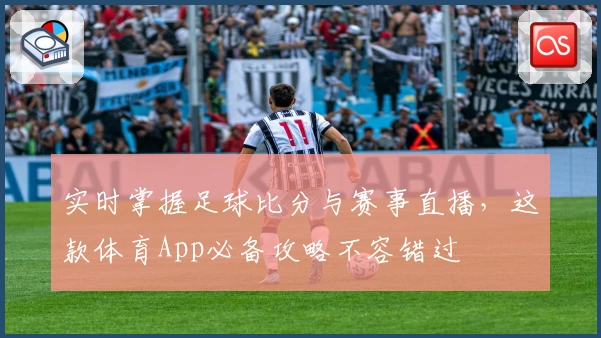 实时掌握足球比分与赛事直播，这款体育App必备攻略不容错过