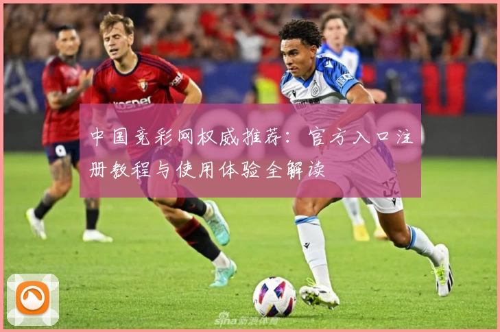 中国竞彩网权威推荐：官方入口注册教程与使用体验全解读