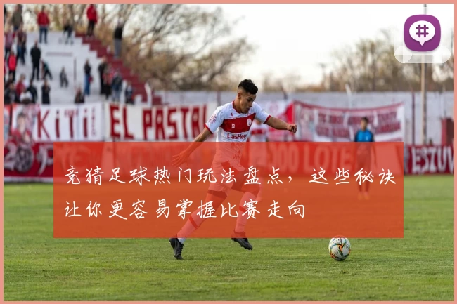 竞猜足球热门玩法盘点，这些秘诀让你更容易掌握比赛走向