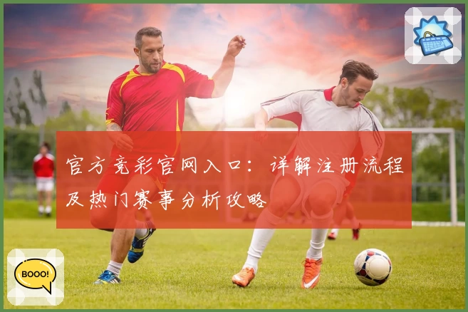 官方竞彩官网入口：详解注册流程及热门赛事分析攻略