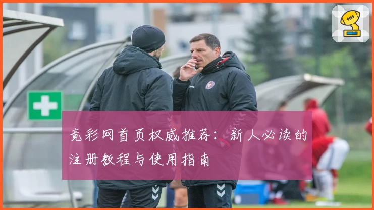 竟彩网首页权威推荐：新人必读的注册教程与使用指南