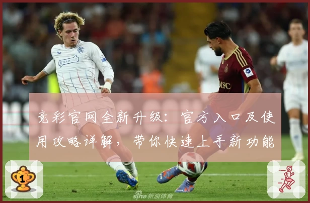 竞彩官网全新升级：官方入口及使用攻略详解，带你快速上手新功能亮点