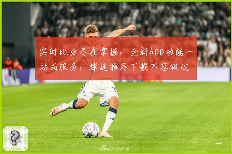 实时比分尽在掌握，全新App功能一站式服务，球迷推荐下载不容错过