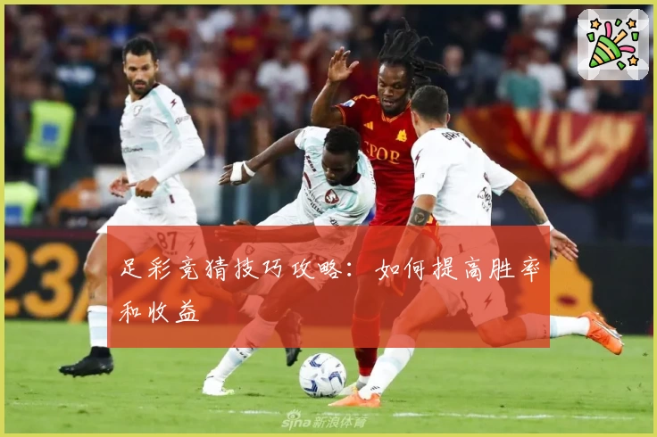 足彩竞猜技巧攻略：如何提高胜率和收益