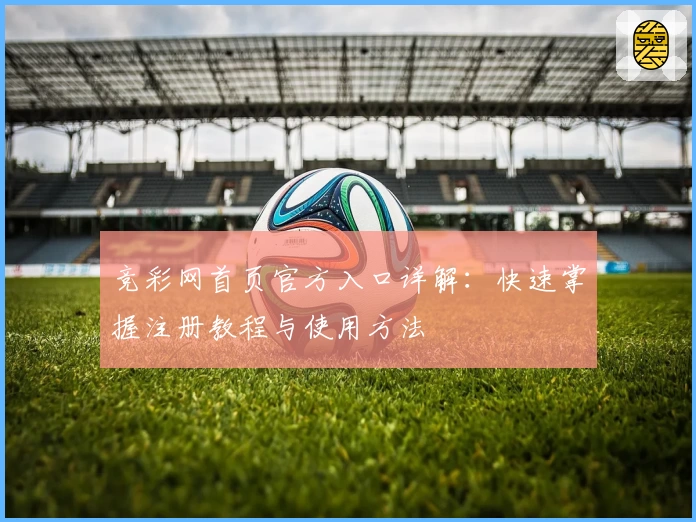 竞彩网首页官方入口详解:快速掌握注册教程与使用方法