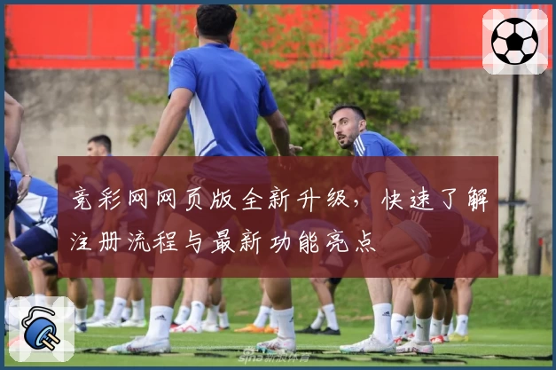 竞彩网网页版全新升级，快速了解注册流程与最新功能亮点